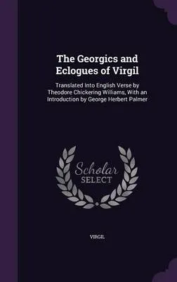 The Georgics and Eclogues of Virgil: Translated Into English Verse by Theodore Chickering Williams, with an Introduction by George Herbert Palmer