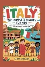 Italy: The Complete History for Kids: How a land of dreamers, warriors, and builders shaped the world we know today