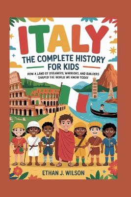 Italy: The Complete History for Kids: How a land of dreamers, warriors, and builders shaped the world we know today