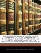 Conversations on Chemistry: In Which the Elements of That Science Are Familiarly Explained and Illustrated by Experiments and Plates: To Which Are Added, Some Late Discoveries on the Subject of the Fixed Alkalies