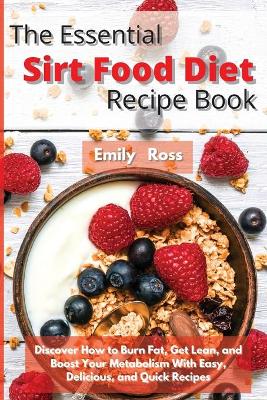 The Essential Sirt Food Diet Recipe Book: Discover How to Burn Fat, Get Lean, and Boost Your Metabolism With Easy, Delicious, and Quick Recipes