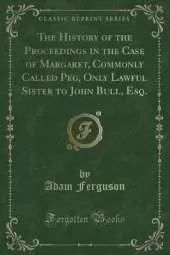 The History of the Proceedings in the Case of Margaret, Commonly Called Peg, Only Lawful Sister to John Bull, Esq. (Classic Reprint)