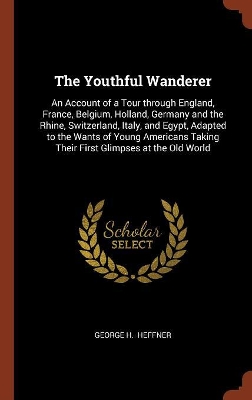 The Youthful Wanderer: An Account of a Tour through England, France, Belgium, Holland, Germany and the Rhine, Switzerland, Italy, and Egypt, Adapted to the Wants of Young Americans Taking Their First Glimpses at the Old World