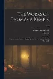 The Works of Thomas À Kempis ...: Meditations & Sermons On the Incarnation, Life, & Passion of Our Lord