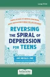 Reversing the Spiral of Depression for Teens: Simple Actions to Improve Your Mood, Boost Motivation, and Build the Life You Want