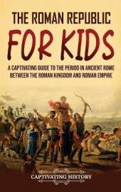 The Roman Republic for Kids: A Captivating Guide to the Period in Ancient Rome Between the Roman Kingdom and Roman Empire