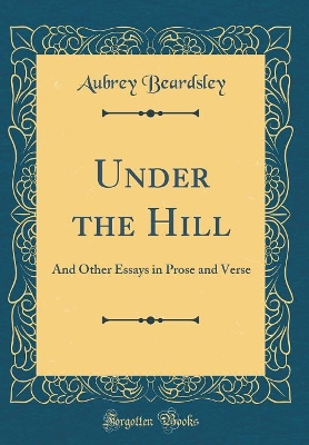 Under the Hill: And Other Essays in Prose and Verse (Classic Reprint)