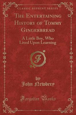 The Entertaining History of Tommy Gingerbread: A Little Boy, Who Lived Upon Learning (Classic Reprint)