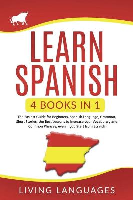 Learn Spanish: 4 Books In 1: The Easiest Guide for Beginners, Spanish Language, Grammar, Short Stories, the Best Lessons to Increase Your Vocabulary And Common Phrases, Even If You Start From Scratch