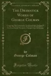 The Dramatick Works of George Colman, Vol. 4: Containing, Polly Honeycombe; The Musical Lady; The Deuce Is in Him; The Oxonian in Town; The Portrait; The Fairy Prince; Occasional Prelude; The Spleen, or Islington-Spa; New Brooms (Classic Reprint)