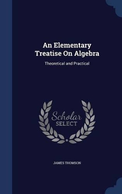 An Elementary Treatise On Algebra: Theoretical and Practical