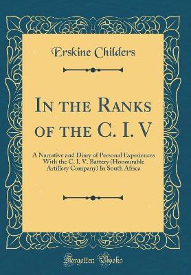 In the Ranks of the C. I. V: A Narrative and Diary of Personal Experiences With the C. I. V. Battery (Honourable Artillery Company) In South Africa (Classic Reprint)