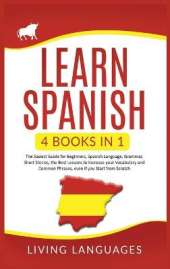 Learn Spanish: 4 Books In 1: The Easiest Guide for Beginners, Spanish Language, Grammar, Short Stories, the Best Lessons to Increase Your Vocabulary And Common Phrases, Even If You Start From Scratch