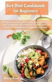 Sirt Diet Cookbook for Beginners: Delicious, easy and quick recipes for natural and rapid weight loss. Activate your skinny gene to boost your metabolism and get lean instantly