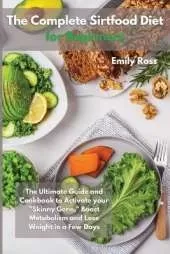 The Complete Sirtfood Diet for Beginners: The Ultimate Guide And Cookbook To Activate your Sknny Gene, Boost Metabolism and Lose Weight in a Few Days
