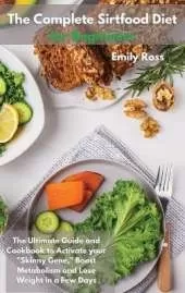 The Complete Sirtfood Diet for Beginners: The Ultimate Guide And Cookbook To Activate your Sknny Gene, Boost Metabolism and Lose Weight in a Few Days