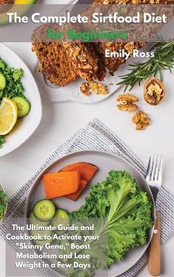 The Complete Sirtfood Diet for Beginners: The Ultimate Guide And Cookbook To Activate your Sknny Gene, Boost Metabolism and Lose Weight in a Few Days