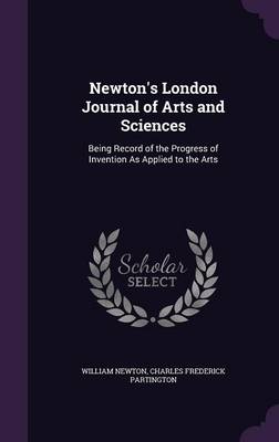 Newton's London Journal of Arts and Sciences: Being Record of the Progress of Invention as Applied to the Arts