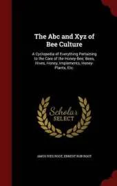 The Abc and Xyz of Bee Culture: A Cyclopedia of Everything Pertaining to the Care of the Honey-Bee; Bees, Hives, Honey, Implements, Honey-Plants, Etc.