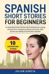 Spanish Short Stories for Beginners: 10 captivating stories, the best way to improve your reading and grow your vocabulary gradually and quickly. With quizzes and reading comprehension exercises
