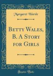 Betty Wales, B. A Story for Girls (Classic Reprint)