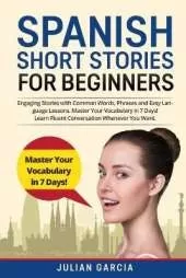Spanish Short Stories for Beginners: Engaging Stories with Common Words, Phrases and Easy Language Lessons. Master Your Vocabulary in 7 Days! Learn Fluent Conversation Whenever You Want