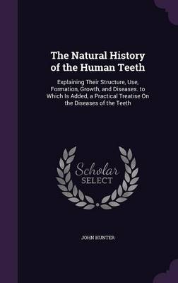 The Natural History of the Human Teeth: Explaining Their Structure, Use, Formation, Growth, and Diseases. to Which Is Added, a Practical Treatise on the Diseases of the Teeth