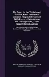 The Order for the Visitation of the Sick, From the Book of Common Prayer; Interspersed With Prayers, Exhortations and Inerrogatories, Taken From Different Authors: Together With Some Observations and Directions Which May Be Useful Towards a Due Performanc
