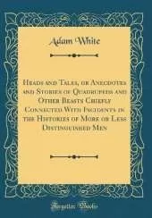 Heads and Tales, or Anecdotes and Stories of Quadrupeds and Other Beasts Chiefly Connected With Incidents in the Histories of More or Less Distinguished Men (Classic Reprint)