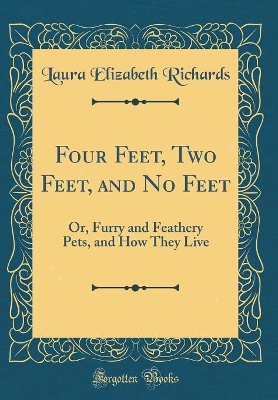Four Feet, Two Feet, and No Feet: Or, Furry and Feathery Pets, and How They Live (Classic Reprint)