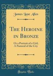 The Heroine in Bronze: Or a Portrait of a Girl; A Pastoral of the City (Classic Reprint)