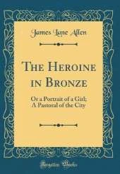 The Heroine in Bronze: Or a Portrait of a Girl; A Pastoral of the City (Classic Reprint)