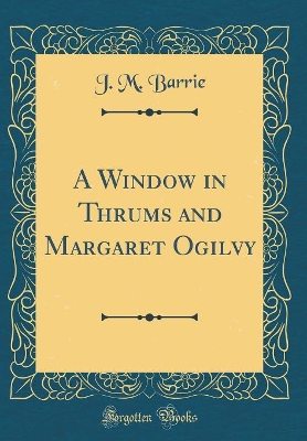 A Window in Thrums and Margaret Ogilvy (Classic Reprint)