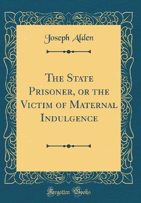 The State Prisoner, or the Victim of Maternal Indulgence (Classic Reprint)