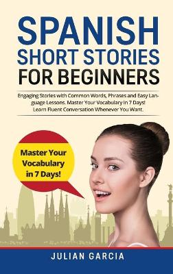 Spanish Short Stories for Beginners: Engaging Stories with Common Words, Phrases and Easy Language Lessons. Master Your Vocabulary in 7 Days! Learn Fluent Conversation Whenever You Want