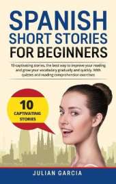 Spanish Short Stories for Beginners: 10 captivating stories, the best way to improve your reading and grow your vocabulary gradually and quickly. With quizzes and reading comprehension exercises