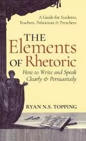 The Elements of Rhetoric: How to Write and Speak Clearly and Persuasi