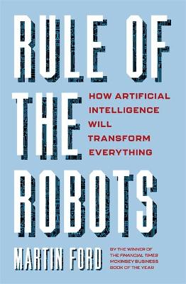 Rule of the Robots: How Artificial Intelligence Will Transform Everything