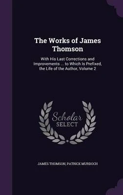 The Works of James Thomson: With His Last Corrections and Improvements ... to Which Is Prefixed, the Life of the Author, Volume 2