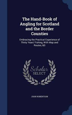 The Hand-Book of Angling for Scotland and the Border Counties: Embracing the Practical Experience of Thirty Years' Fishing, with Map and Routes, &S