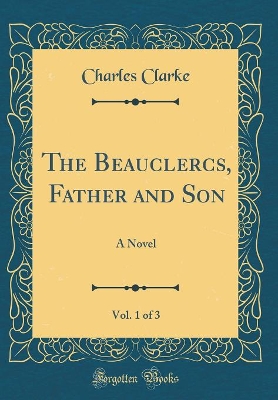 The Beauclercs, Father and Son, Vol. 1 of 3: A Novel (Classic Reprint)