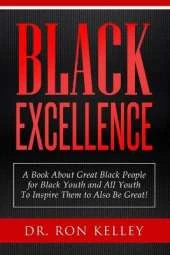 Black Excellence: A Book About Great Black People for Black Youth and All Youth to Inspire Them to Also Be Great!