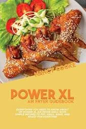 Power XL Air Fryer Guidebook: Everything You Need To Know About Of Power XL Air Fryer Grill With Simple Recipes To Fry, Grill, Bake, And Roast For Everyone