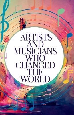 Artists and Musicians Who Changed the World: Meet the Masters Behind the Masterpieces: Inspiring Stories for Kids Aged 7-14