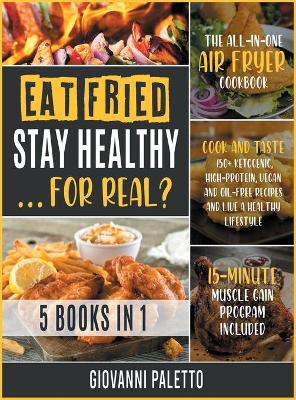 Eat Fried, Stay Healthy... For Real? [5 IN 1]: The All-in-One Air Fryer Cookbook. Cook and Taste 150+ Ketogenic, High-Protein, Vegan and Oil-Free Recipes and Live a Healthy Lifestyle [15-Day Muscle Gain Program Included]