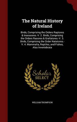 The Natural History of Ireland: Birds, Comprising the Orders Raptores & Insessores.-V. 2. Birds, Comprising the Orders Rasores & Grallatores.-V. 3. Birds, Comprising the Order Natatores.-V. 4. Mammalia, Reptiles, and Fishes, Also Invertebrata
