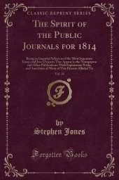 The Spirit of the Public Journals for 1814, Vol. 18: Being an Impartial Selection of the Most Ingenious Essays and Jeux D'esprits That Appear in the Newspapers and Other Publications; With Explanatory Notes, and Anecdotes of Many of This Persons Alluded T