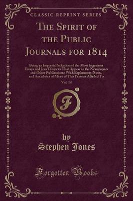 The Spirit of the Public Journals for 1814, Vol. 18: Being an Impartial Selection of the Most Ingenious Essays and Jeux D'esprits That Appear in the Newspapers and Other Publications; With Explanatory Notes, and Anecdotes of Many of This Persons Alluded T
