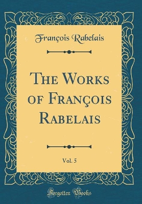 The Works of François Rabelais, Vol. 5 (Classic Reprint)