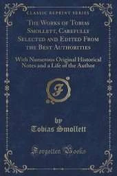 The Works of Tobias Smollett, Carefully Selected and Edited From the Best Authorities: With Numerous Original Historical Notes and a Life of the Author (Classic Reprint)